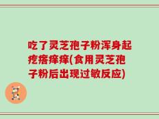 吃了灵芝孢子粉浑身起疙瘩痒痒(食用灵芝孢子粉后出现过敏反应)