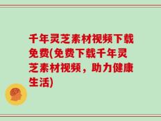 千年灵芝素材视频下载免费(免费下载千年灵芝素材视频，助力健康生活)