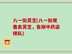 八一街灵芝(八一街现售卖灵芝，告别中药店排队)