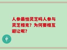 人参最怕灵芝吗人参与灵芝相克？为何要相互避让呢？