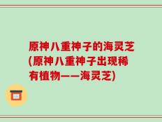 原神八重神子的海灵芝(原神八重神子出现稀有植物——海灵芝)