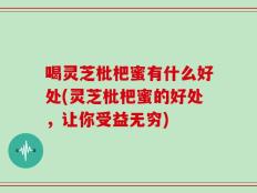 喝灵芝枇杷蜜有什么好处(灵芝枇杷蜜的好处，让你受益无穷)