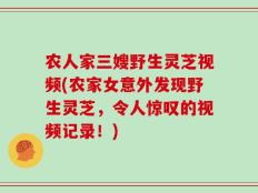 农人家三嫂野生灵芝视频(农家女意外发现野生灵芝，令人惊叹的视频记录！)