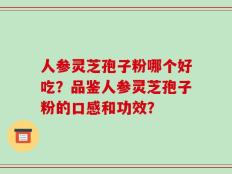 人参灵芝孢子粉哪个好吃？品鉴人参灵芝孢子粉的口感和功效？
