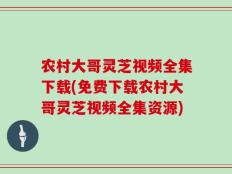农村大哥灵芝视频全集下载(免费下载农村大哥灵芝视频全集资源)