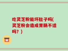 吃灵芝粉能坏肚子吗(灵芝粉会造成胃肠不适吗？)