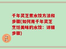 千年灵芝煮水饺方法和步骤(如何用千年灵芝烹饪美味的水饺：详细步骤)