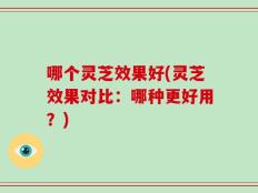 哪个灵芝效果好(灵芝效果对比：哪种更好用？)