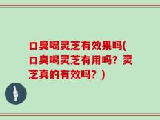 口臭喝灵芝有效果吗(口臭喝灵芝有用吗？灵芝真的有效吗？)