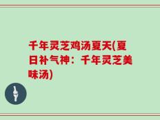 千年灵芝鸡汤夏天(夏日补气神：千年灵芝美味汤)