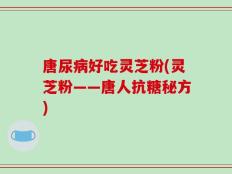唐尿病好吃灵芝粉(灵芝粉——唐人抗糖秘方)
