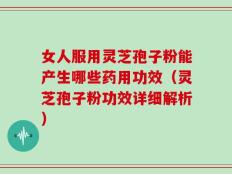 女人服用灵芝孢子粉能产生哪些药用功效（灵芝孢子粉功效详细解析）