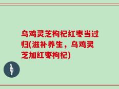 乌鸡灵芝枸杞红枣当过归(滋补养生，乌鸡灵芝加红枣枸杞)