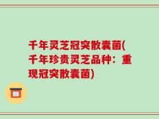 千年灵芝冠突散囊菌(千年珍贵灵芝品种：重现冠突散囊菌)