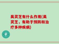 吴灵芝有什么作用(吴灵芝，有助于预防和治疗多种疾病)