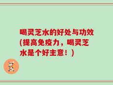 喝灵芝水的好处与功效(提高免疫力，喝灵芝水是个好主意！)