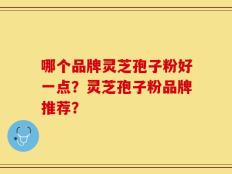 哪个品牌灵芝孢子粉好一点？灵芝孢子粉品牌推荐？