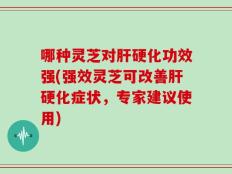 哪种灵芝对肝硬化功效强(强效灵芝可改善肝硬化症状，专家建议使用)