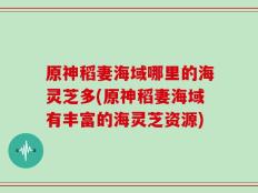 原神稻妻海域哪里的海灵芝多(原神稻妻海域有丰富的海灵芝资源)