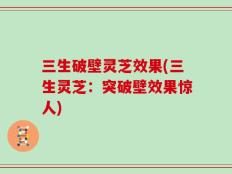 三生破壁灵芝效果(三生灵芝：突破壁效果惊人)