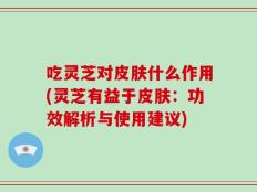 吃灵芝对皮肤什么作用(灵芝有益于皮肤：功效解析与使用建议)