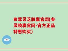 参茸灵芝胶囊官网(参灵胶囊官网-官方正品特惠购买)