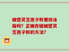 破壁灵芝孢子粉要放冰箱吗？正确存储破壁灵芝孢子粉的方法？