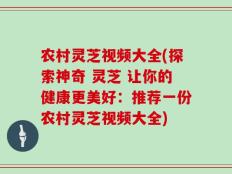 农村灵芝视频大全(探索神奇 灵芝 让你的健康更美好：推荐一份农村灵芝视频大全)