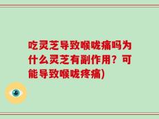 吃灵芝导致喉咙痛吗为什么灵芝有副作用？可能导致喉咙疼痛)