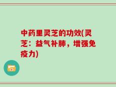 中药里灵芝的功效(灵芝：益气补肺，增强免疫力)