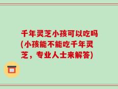 千年灵芝小孩可以吃吗(小孩能不能吃千年灵芝，专业人士来解答)