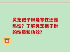 灵芝孢子粉是寒性还是热性？了解灵芝孢子粉的性质和功效？