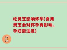 吃灵芝影响怀孕(食用灵芝会对怀孕有影响，孕妇需注意)