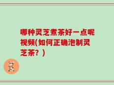 哪种灵芝煮茶好一点呢视频(如何正确泡制灵芝茶？)