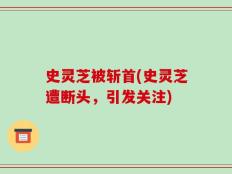 史灵芝被斩首(史灵芝遭断头，引发关注)
