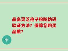 品高灵芝孢子粉防伪码验证方法？保障您购买品质？