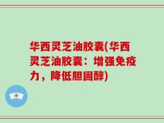 华西灵芝油胶囊(华西灵芝油胶囊：增强免疫力，降低胆固醇)
