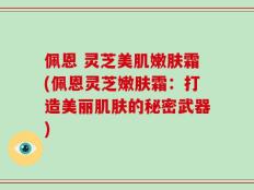 佩恩 灵芝美肌嫩肤霜(佩恩灵芝嫩肤霜：打造美丽肌肤的秘密武器)