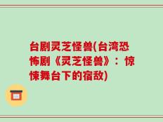 台剧灵芝怪兽(台湾恐怖剧《灵芝怪兽》：惊悚舞台下的宿敌)
