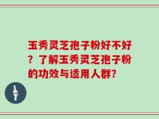 玉秀灵芝孢子粉好不好？了解玉秀灵芝孢子粉的功效与适用人群？