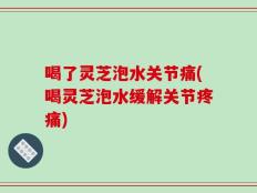 喝了灵芝泡水关节痛(喝灵芝泡水缓解关节疼痛)