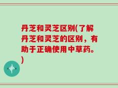 丹芝和灵芝区别(了解丹芝和灵芝的区别，有助于正确使用中草药。)