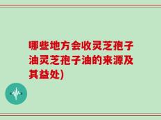 哪些地方会收灵芝孢子油灵芝孢子油的来源及其益处)