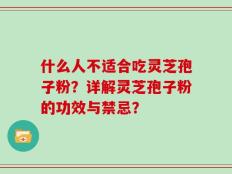 什么人不适合吃灵芝孢子粉？详解灵芝孢子粉的功效与禁忌？