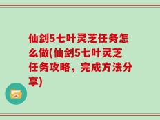仙剑5七叶灵芝任务怎么做(仙剑5七叶灵芝任务攻略，完成方法分享)