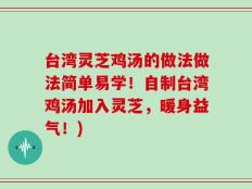 台湾灵芝鸡汤的做法做法简单易学！自制台湾鸡汤加入灵芝，暖身益气！)
