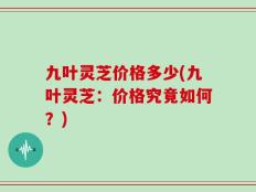 九叶灵芝价格多少(九叶灵芝：价格究竟如何？)