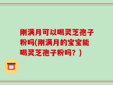 刚满月可以喝灵芝孢子粉吗(刚满月的宝宝能喝灵芝孢子粉吗？)