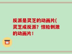 反派是灵芝的动画片(灵芝成反派？惊险刺激的动画片！