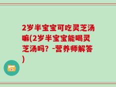 2岁半宝宝可吃灵芝汤嘛(2岁半宝宝能喝灵芝汤吗？-营养师解答)